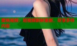 蜜桃视频：短视频新鲜更新，尽享多样内容