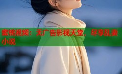 蜜桃视频：无广告影视天堂，尽享乱妻小说