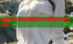 抓娃娃小蜜桃视频趣味直播抓取攻略全揭秘