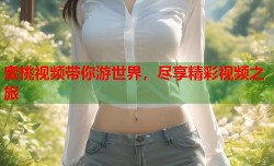 蜜桃视频带你游世界，尽享精彩视频之旅