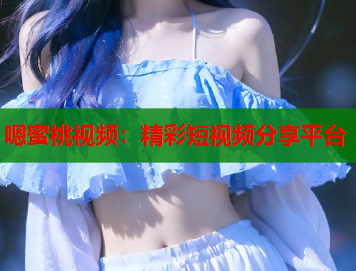 嗯蜜桃视频：精彩短视频分享平台  第1张