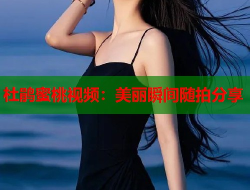 杜鹃蜜桃视频：美丽瞬间随拍分享  第1张