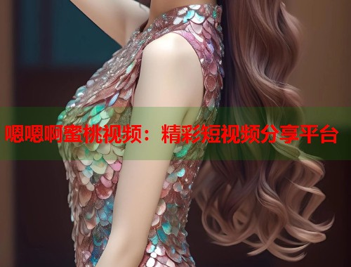 嗯嗯啊蜜桃视频：精彩短视频分享平台  第1张