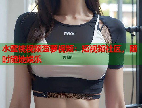 水蜜桃视频菠萝视频：短视频社区，随时随地娱乐  第1张