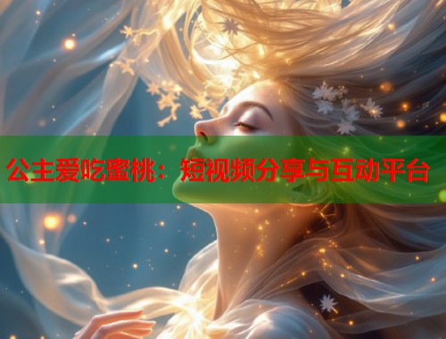 公主爱吃蜜桃：短视频分享与互动平台  第1张