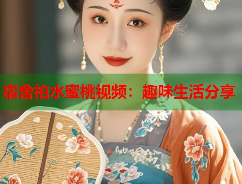 宿舍拍水蜜桃视频：趣味生活分享  第1张