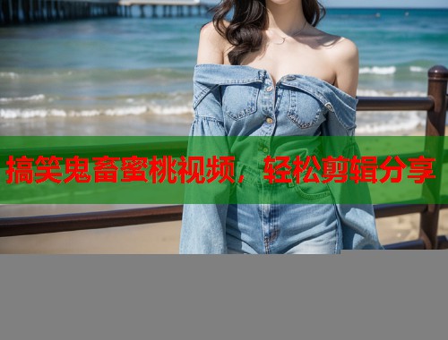 搞笑鬼畜蜜桃视频，轻松剪辑分享  第1张