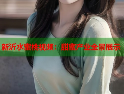 新沂水蜜桃视频：甜蜜产业全景展示  第1张
