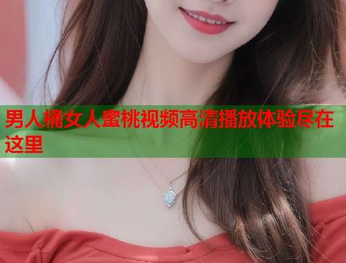 男人桶女人蜜桃视频高清播放体验尽在这里  第1张