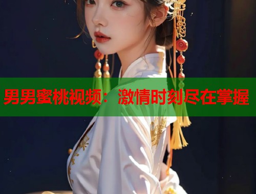 男男蜜桃视频：激情时刻尽在掌握  第2张