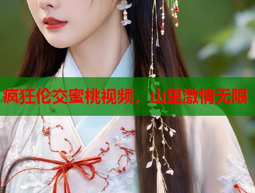 疯狂伦交蜜桃视频，山里激情无限  第1张