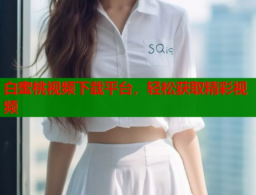 白蜜桃视频下载平台，轻松获取精彩视频  第2张