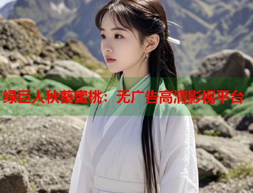 绿巨人秋葵蜜桃：无广告高清影视平台  第1张