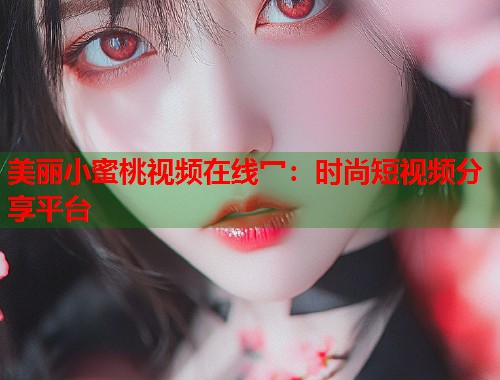 美丽小蜜桃视频在线冖：时尚短视频分享平台  第1张