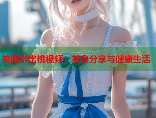 美国水蜜桃视频：美食分享与健康生活  第1张