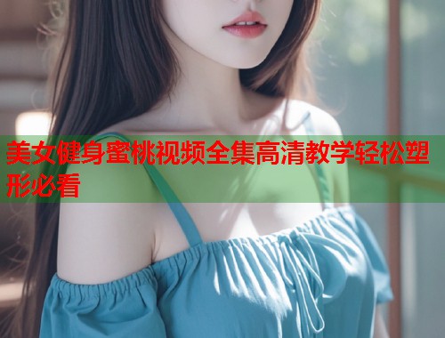 美女健身蜜桃视频全集高清教学轻松塑形必看  第1张