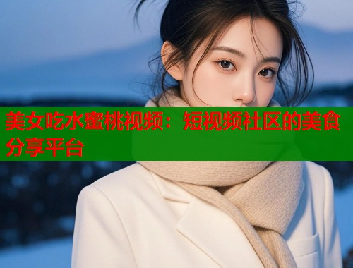 美女吃水蜜桃视频：短视频社区的美食分享平台  第1张