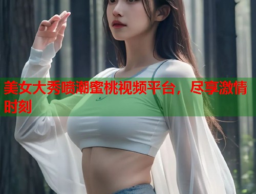 美女大秀喷潮蜜桃视频平台，尽享激情时刻  第1张