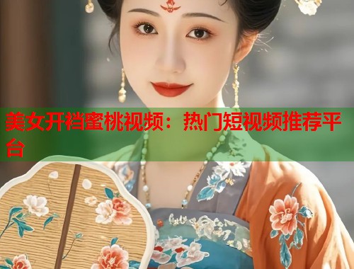 美女开裆蜜桃视频：热门短视频推荐平台  第1张