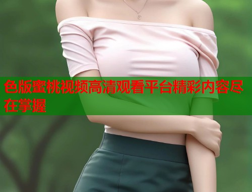 色版蜜桃视频高清观看平台精彩内容尽在掌握  第1张