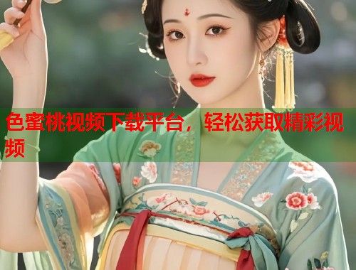 色蜜桃视频下载平台，轻松获取精彩视频  第1张