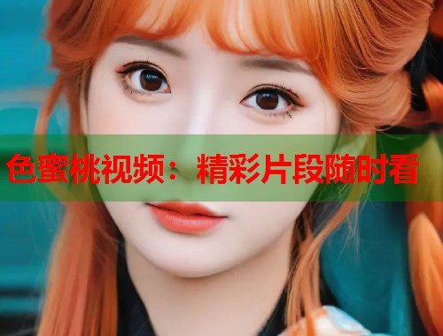 色蜜桃视频：精彩片段随时看  第1张