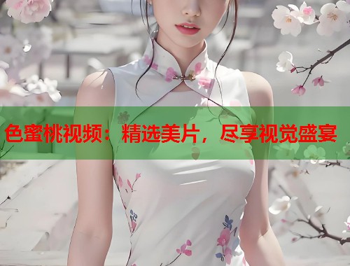 色蜜桃视频：精选美片，尽享视觉盛宴  第2张