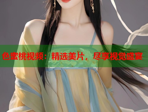 色蜜桃视频：精选美片，尽享视觉盛宴  第1张