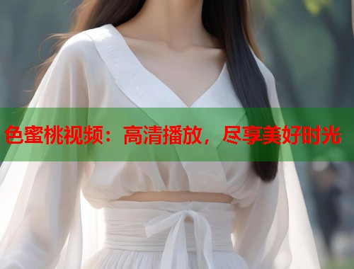 色蜜桃视频：高清播放，尽享美好时光  第1张