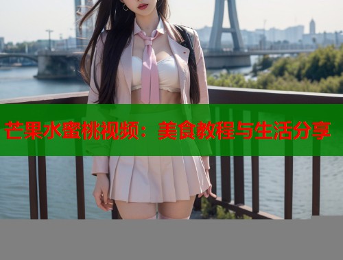 芒果水蜜桃视频：美食教程与生活分享  第1张