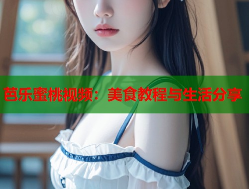 芭乐蜜桃视频：美食教程与生活分享  第1张