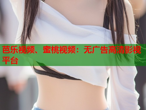 芭乐视频、蜜桃视频：无广告高清影视平台  第2张