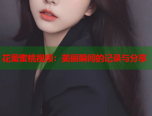 花蕾蜜桃视频：美丽瞬间的记录与分享  第2张