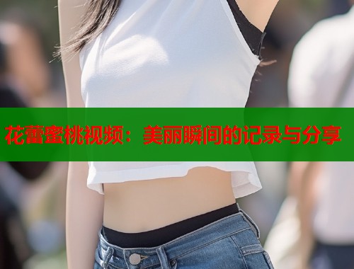 花蕾蜜桃视频：美丽瞬间的记录与分享  第1张