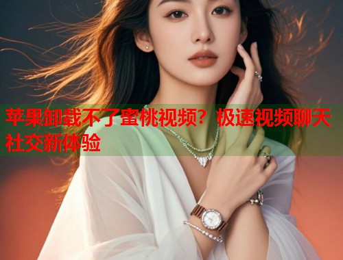 苹果卸载不了蜜桃视频？极速视频聊天社交新体验  第1张