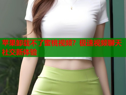 苹果卸载不了蜜桃视频？极速视频聊天社交新体验  第2张
