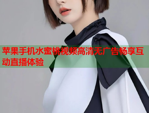 苹果手机水蜜桃视频高清无广告畅享互动直播体验  第1张