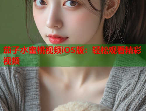 茄子水蜜桃视频iOS版：轻松观看精彩视频  第1张