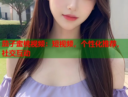 茄子蜜桃视频：短视频，个性化推荐，社交互动  第2张