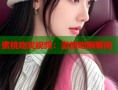蜜桃吻戏视频：激情吻胸瞬间  第1张