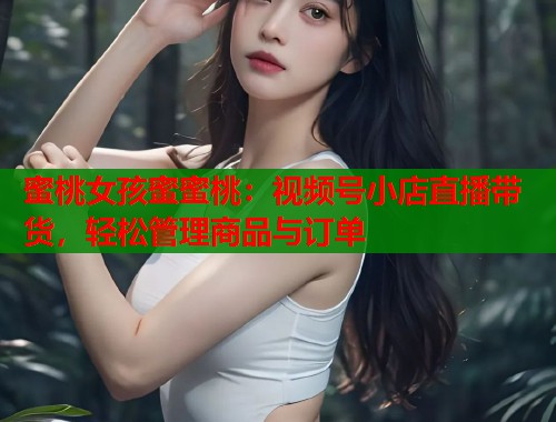 蜜桃女孩蜜蜜桃：视频号小店直播带货，轻松管理商品与订单  第1张