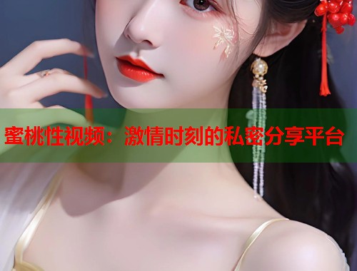 蜜桃性视频：激情时刻的私密分享平台  第1张