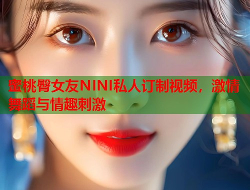 蜜桃臀女友NINI私人订制视频，激情舞蹈与情趣刺激  第1张