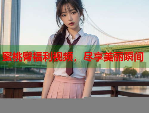 蜜桃臀福利视频，尽享美丽瞬间  第1张
