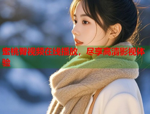 蜜桃臀视频在线播放，尽享高清影视体验  第1张