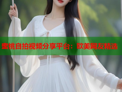 蜜桃自拍视频分享平台：欧美网友精选  第1张