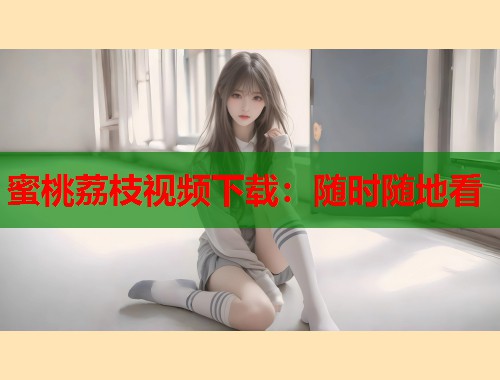 蜜桃荔枝视频下载：随时随地看  第1张