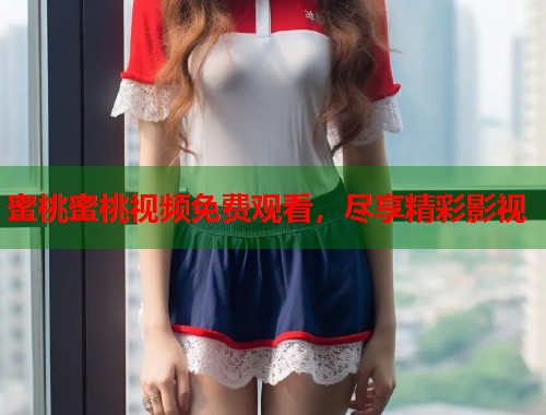 蜜桃蜜桃视频免费观看，尽享精彩影视  第1张
