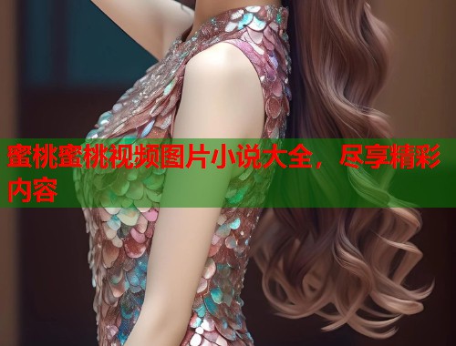 蜜桃蜜桃视频图片小说大全，尽享精彩内容  第1张