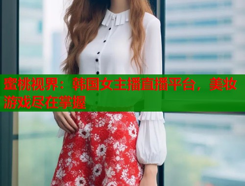 蜜桃视界：韩国女主播直播平台，美妆游戏尽在掌握  第1张